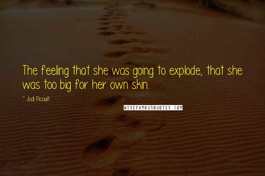 Jodi Picoult Quotes: The feeling that she was going to explode, that she was too big for her own skin.