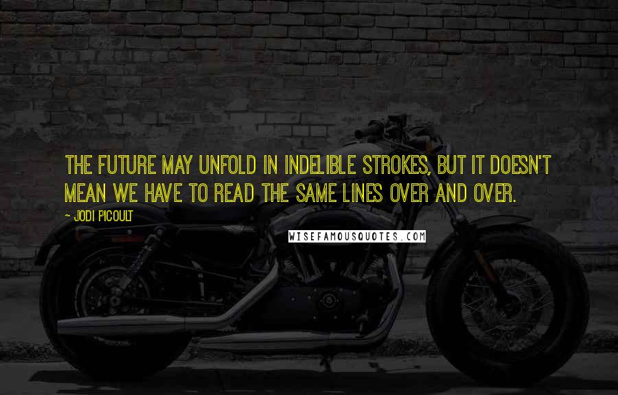 Jodi Picoult Quotes: The future may unfold in indelible strokes, but it doesn't mean we have to read the same lines over and over.