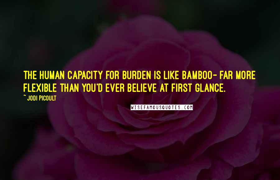 Jodi Picoult Quotes: The human capacity for burden is like bamboo- far more flexible than you'd ever believe at first glance.