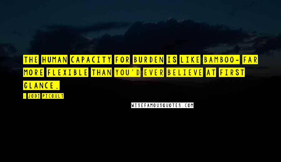 Jodi Picoult Quotes: The human capacity for burden is like bamboo- far more flexible than you'd ever believe at first glance.