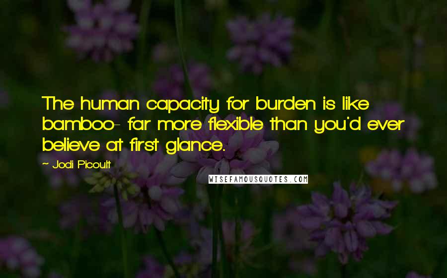 Jodi Picoult Quotes: The human capacity for burden is like bamboo- far more flexible than you'd ever believe at first glance.