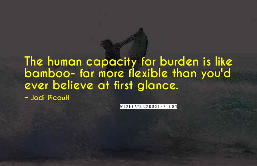 Jodi Picoult Quotes: The human capacity for burden is like bamboo- far more flexible than you'd ever believe at first glance.