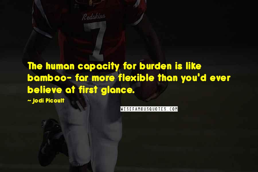 Jodi Picoult Quotes: The human capacity for burden is like bamboo- far more flexible than you'd ever believe at first glance.