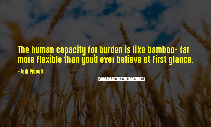 Jodi Picoult Quotes: The human capacity for burden is like bamboo- far more flexible than you'd ever believe at first glance.