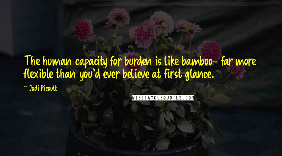 Jodi Picoult Quotes: The human capacity for burden is like bamboo- far more flexible than you'd ever believe at first glance.