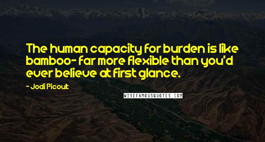 Jodi Picoult Quotes: The human capacity for burden is like bamboo- far more flexible than you'd ever believe at first glance.