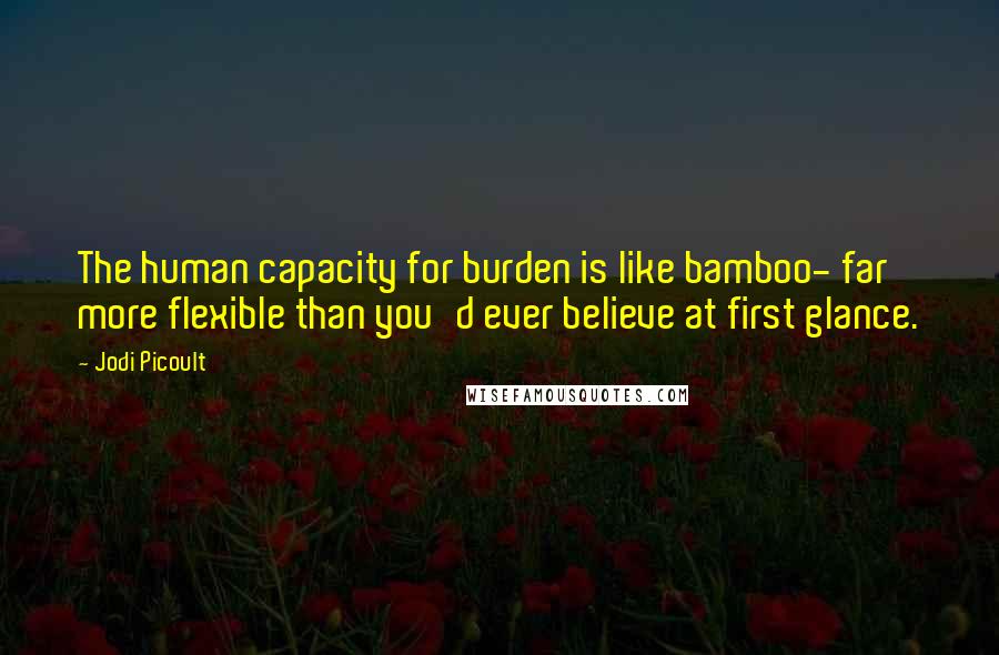 Jodi Picoult Quotes: The human capacity for burden is like bamboo- far more flexible than you'd ever believe at first glance.