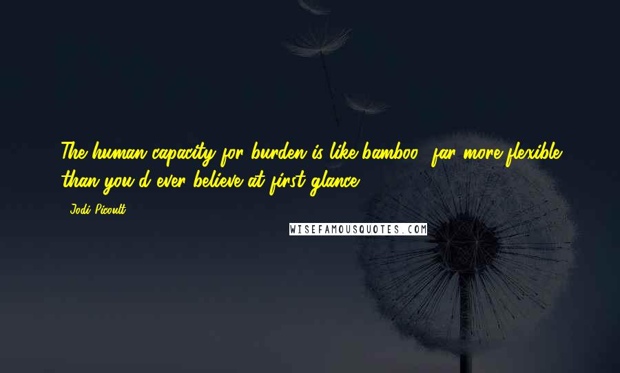 Jodi Picoult Quotes: The human capacity for burden is like bamboo- far more flexible than you'd ever believe at first glance.