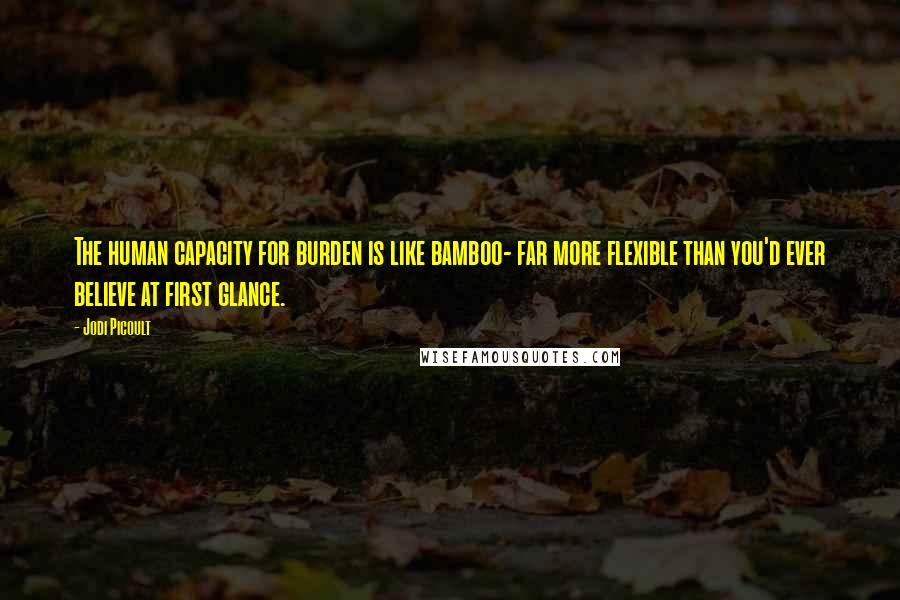 Jodi Picoult Quotes: The human capacity for burden is like bamboo- far more flexible than you'd ever believe at first glance.