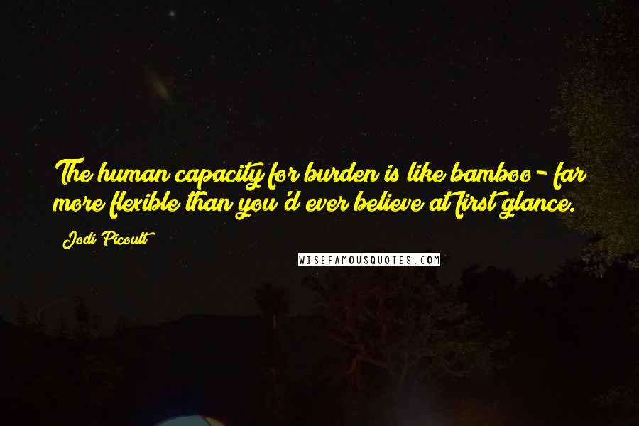 Jodi Picoult Quotes: The human capacity for burden is like bamboo- far more flexible than you'd ever believe at first glance.