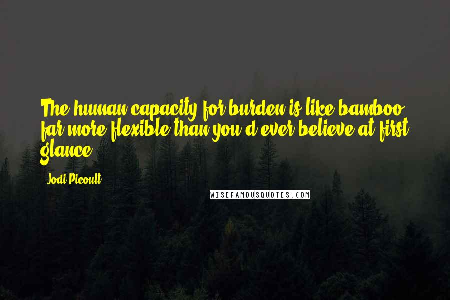 Jodi Picoult Quotes: The human capacity for burden is like bamboo- far more flexible than you'd ever believe at first glance.