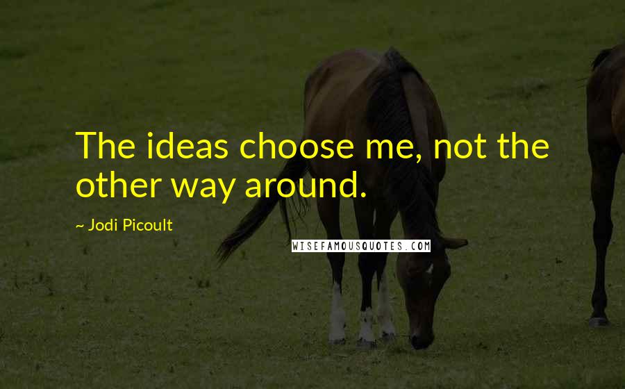 Jodi Picoult Quotes: The ideas choose me, not the other way around.