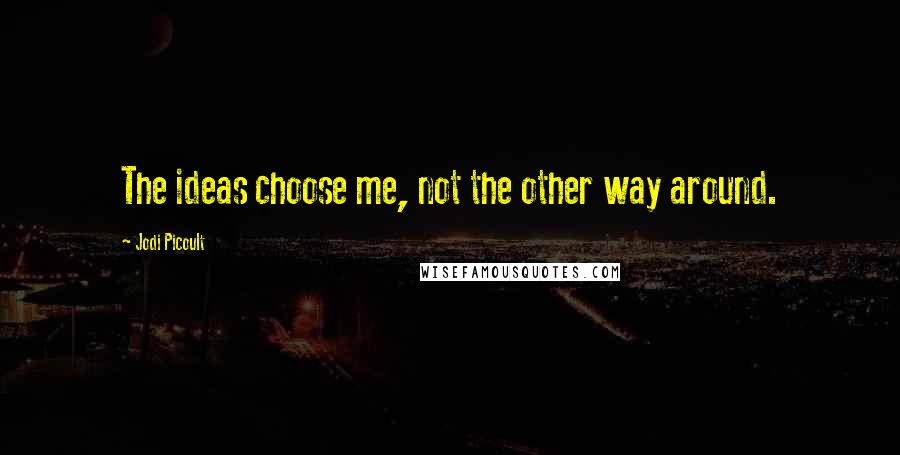 Jodi Picoult Quotes: The ideas choose me, not the other way around.