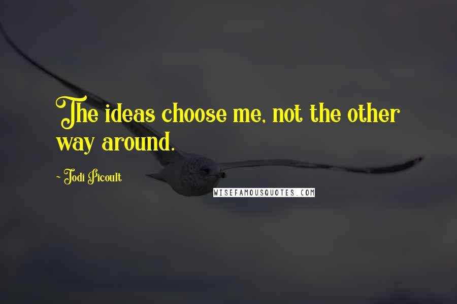 Jodi Picoult Quotes: The ideas choose me, not the other way around.