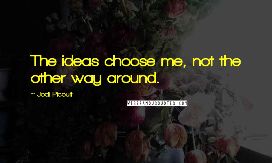 Jodi Picoult Quotes: The ideas choose me, not the other way around.