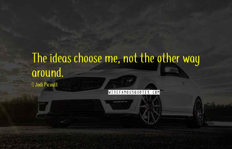 Jodi Picoult Quotes: The ideas choose me, not the other way around.