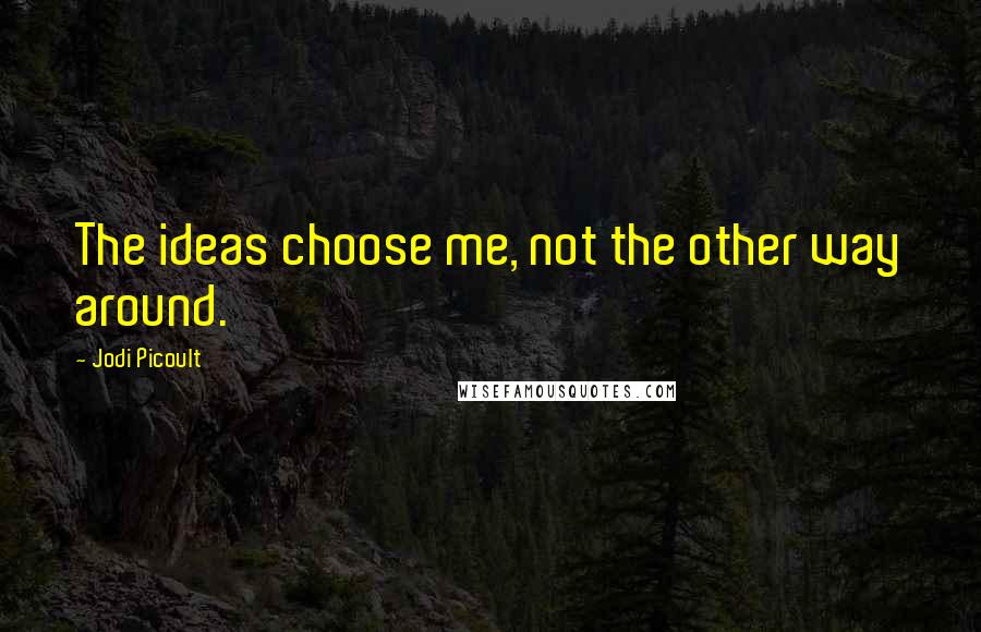 Jodi Picoult Quotes: The ideas choose me, not the other way around.