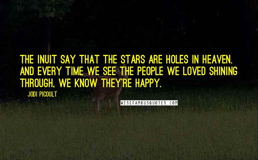 Jodi Picoult Quotes: The Inuit say that the stars are holes in heaven. And every time we see the people we loved shining through, we know they're happy.