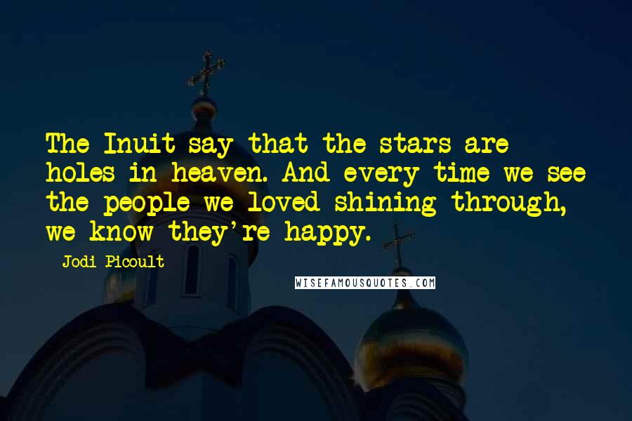 Jodi Picoult Quotes: The Inuit say that the stars are holes in heaven. And every time we see the people we loved shining through, we know they're happy.