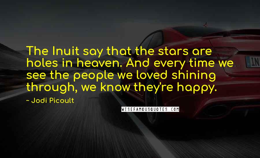 Jodi Picoult Quotes: The Inuit say that the stars are holes in heaven. And every time we see the people we loved shining through, we know they're happy.