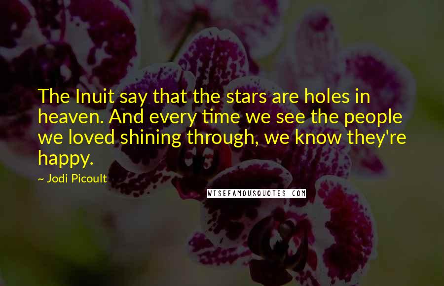 Jodi Picoult Quotes: The Inuit say that the stars are holes in heaven. And every time we see the people we loved shining through, we know they're happy.