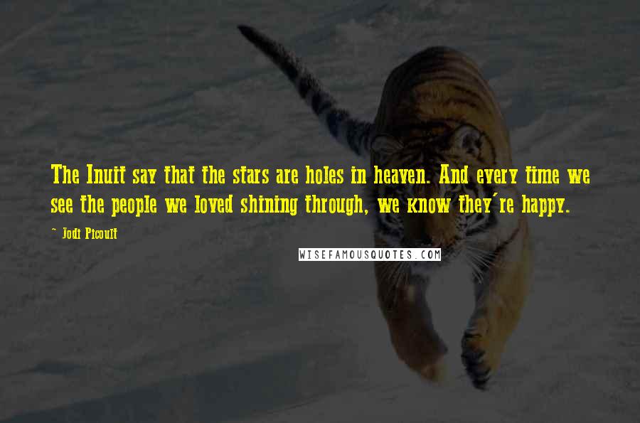 Jodi Picoult Quotes: The Inuit say that the stars are holes in heaven. And every time we see the people we loved shining through, we know they're happy.