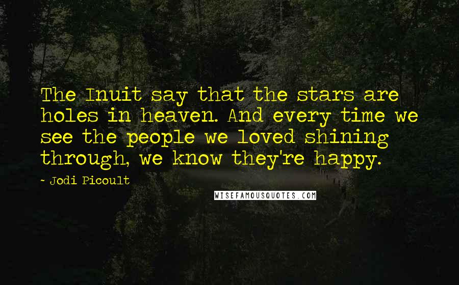 Jodi Picoult Quotes: The Inuit say that the stars are holes in heaven. And every time we see the people we loved shining through, we know they're happy.