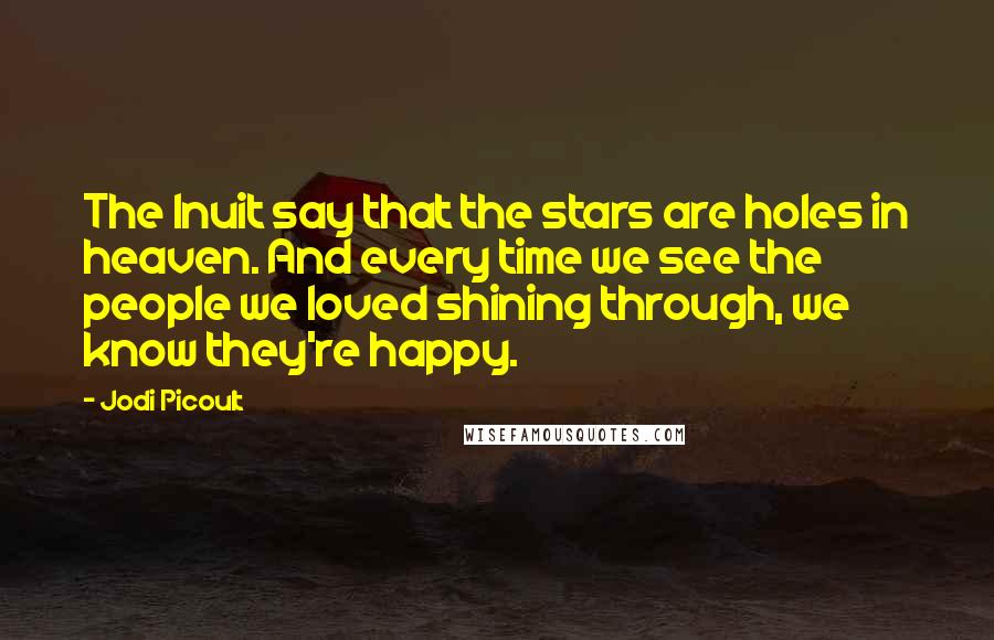 Jodi Picoult Quotes: The Inuit say that the stars are holes in heaven. And every time we see the people we loved shining through, we know they're happy.