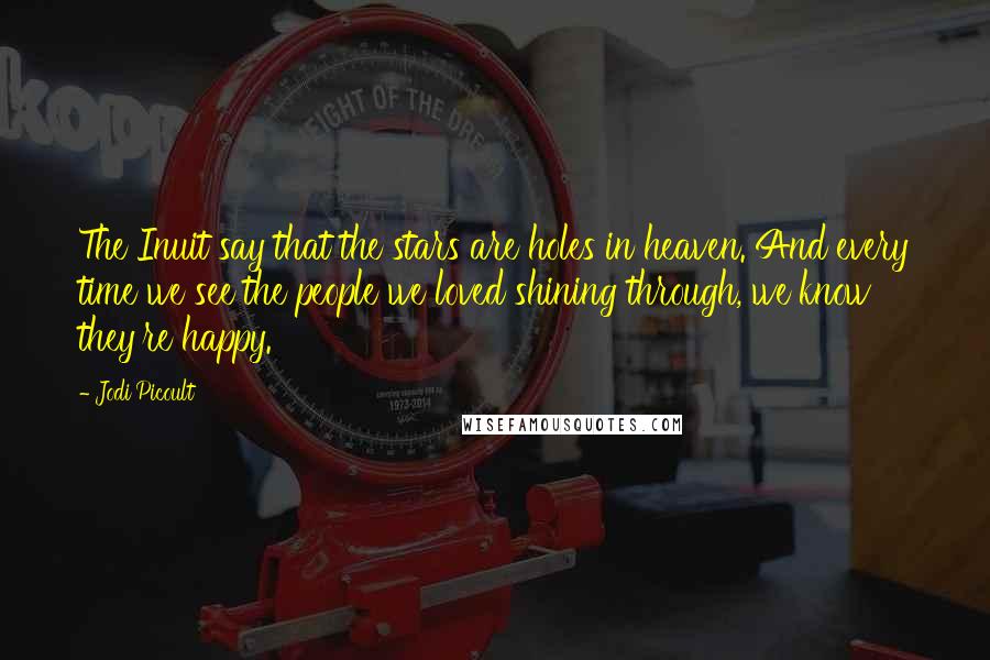 Jodi Picoult Quotes: The Inuit say that the stars are holes in heaven. And every time we see the people we loved shining through, we know they're happy.