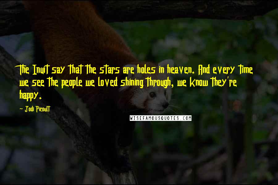 Jodi Picoult Quotes: The Inuit say that the stars are holes in heaven. And every time we see the people we loved shining through, we know they're happy.