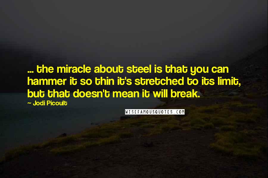 Jodi Picoult Quotes: ... the miracle about steel is that you can hammer it so thin it's stretched to its limit, but that doesn't mean it will break.