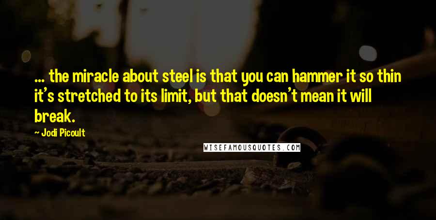 Jodi Picoult Quotes: ... the miracle about steel is that you can hammer it so thin it's stretched to its limit, but that doesn't mean it will break.