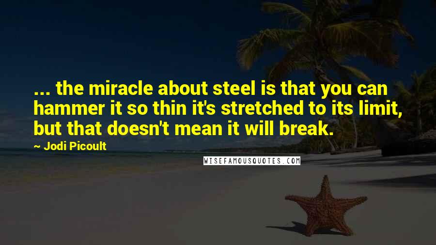 Jodi Picoult Quotes: ... the miracle about steel is that you can hammer it so thin it's stretched to its limit, but that doesn't mean it will break.