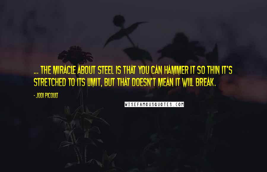 Jodi Picoult Quotes: ... the miracle about steel is that you can hammer it so thin it's stretched to its limit, but that doesn't mean it will break.