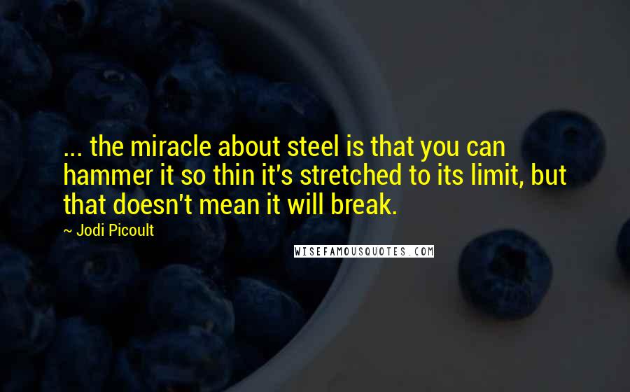 Jodi Picoult Quotes: ... the miracle about steel is that you can hammer it so thin it's stretched to its limit, but that doesn't mean it will break.
