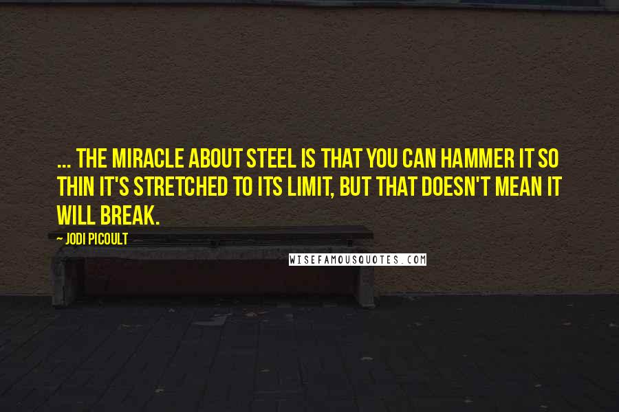 Jodi Picoult Quotes: ... the miracle about steel is that you can hammer it so thin it's stretched to its limit, but that doesn't mean it will break.