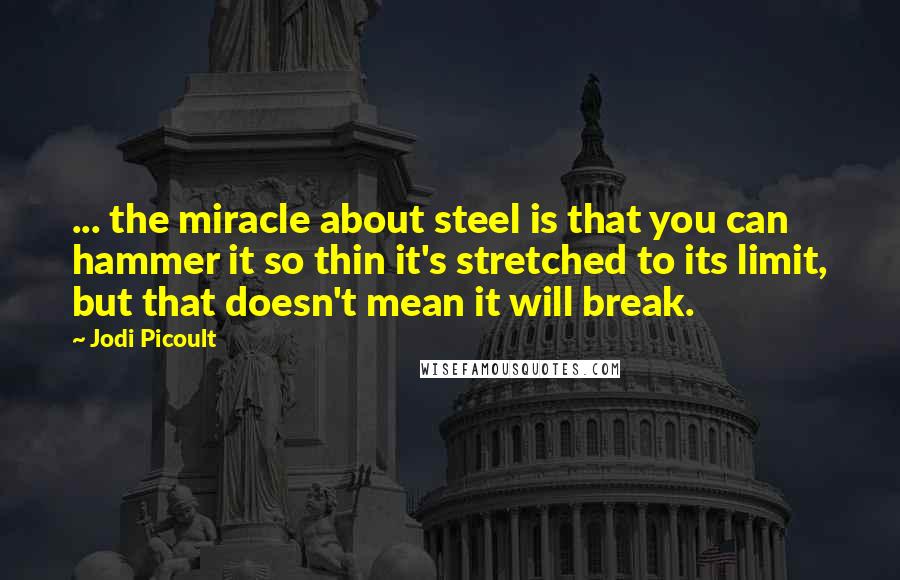 Jodi Picoult Quotes: ... the miracle about steel is that you can hammer it so thin it's stretched to its limit, but that doesn't mean it will break.