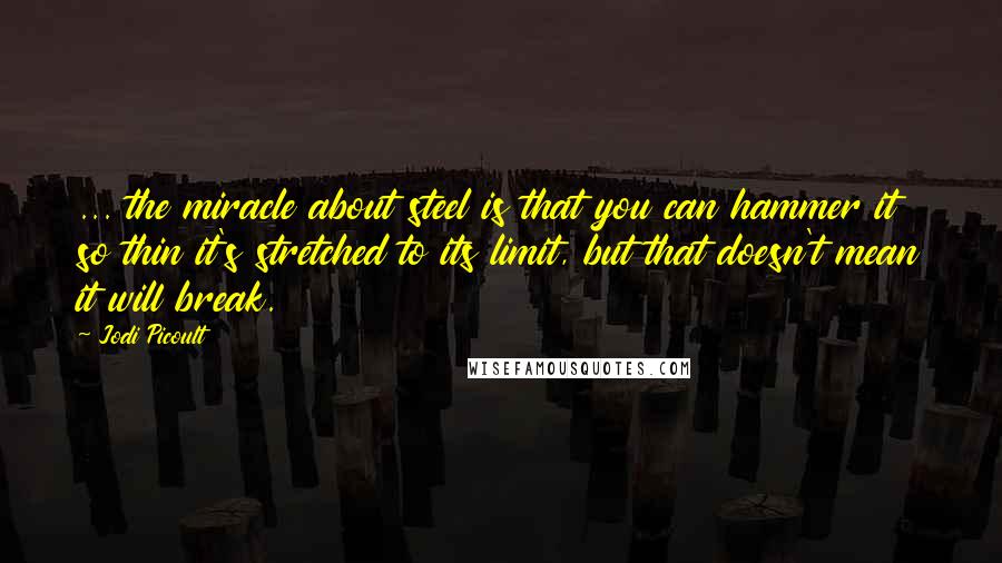 Jodi Picoult Quotes: ... the miracle about steel is that you can hammer it so thin it's stretched to its limit, but that doesn't mean it will break.