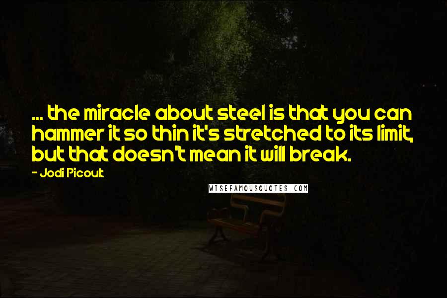 Jodi Picoult Quotes: ... the miracle about steel is that you can hammer it so thin it's stretched to its limit, but that doesn't mean it will break.