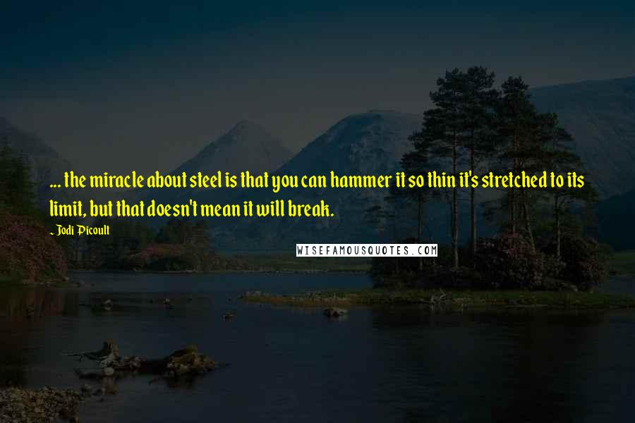 Jodi Picoult Quotes: ... the miracle about steel is that you can hammer it so thin it's stretched to its limit, but that doesn't mean it will break.