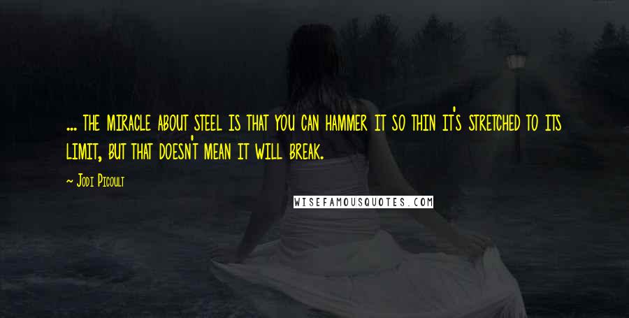 Jodi Picoult Quotes: ... the miracle about steel is that you can hammer it so thin it's stretched to its limit, but that doesn't mean it will break.