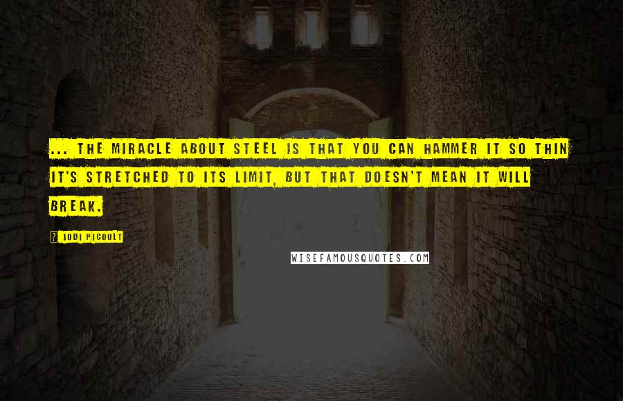 Jodi Picoult Quotes: ... the miracle about steel is that you can hammer it so thin it's stretched to its limit, but that doesn't mean it will break.