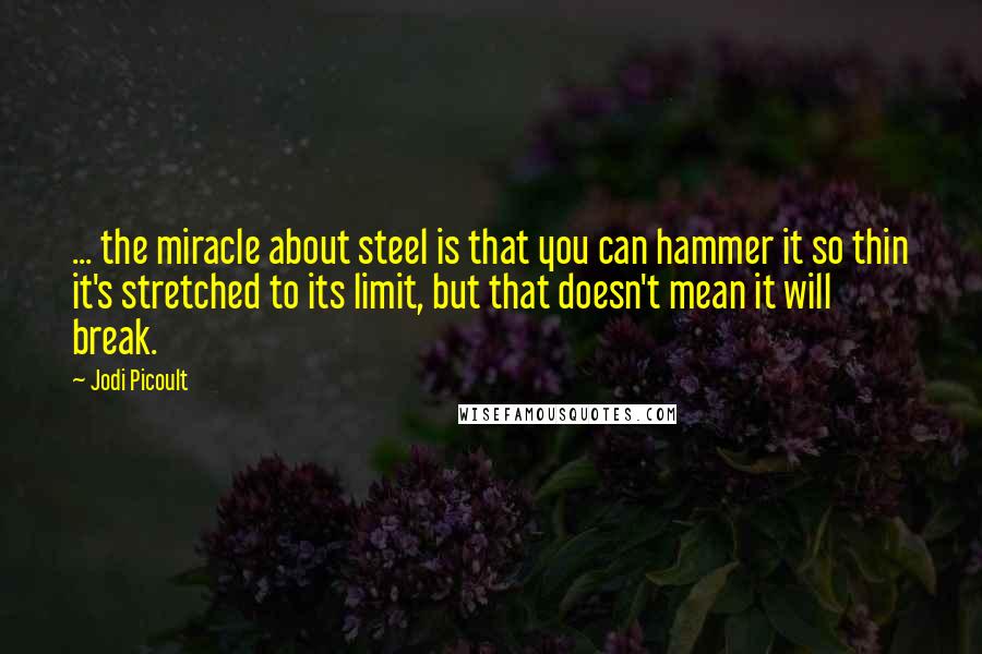 Jodi Picoult Quotes: ... the miracle about steel is that you can hammer it so thin it's stretched to its limit, but that doesn't mean it will break.