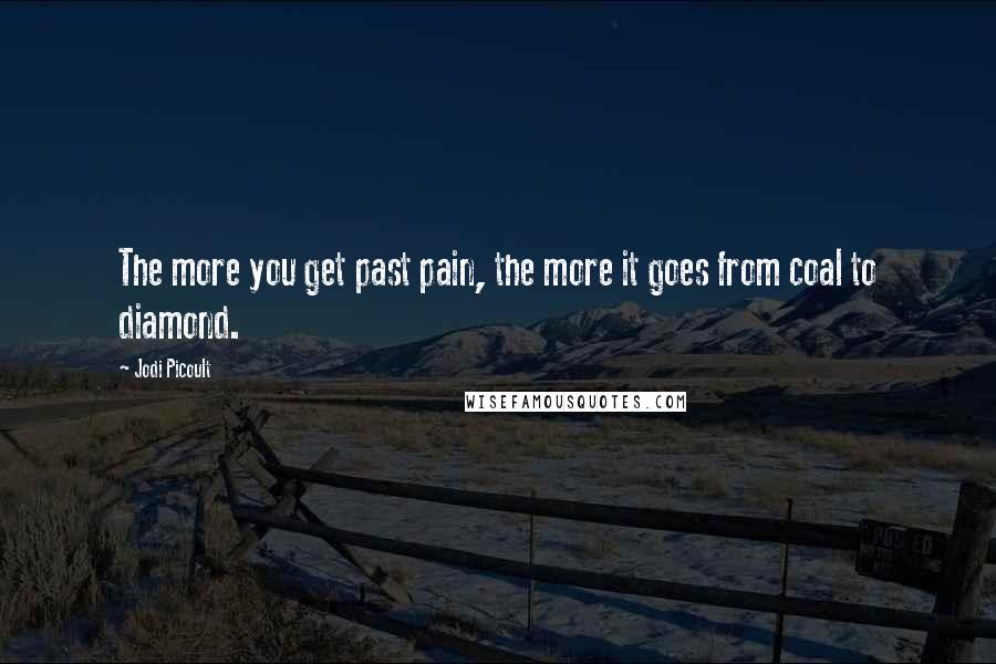 Jodi Picoult Quotes: The more you get past pain, the more it goes from coal to diamond.