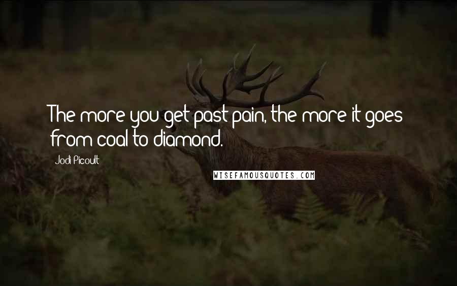 Jodi Picoult Quotes: The more you get past pain, the more it goes from coal to diamond.