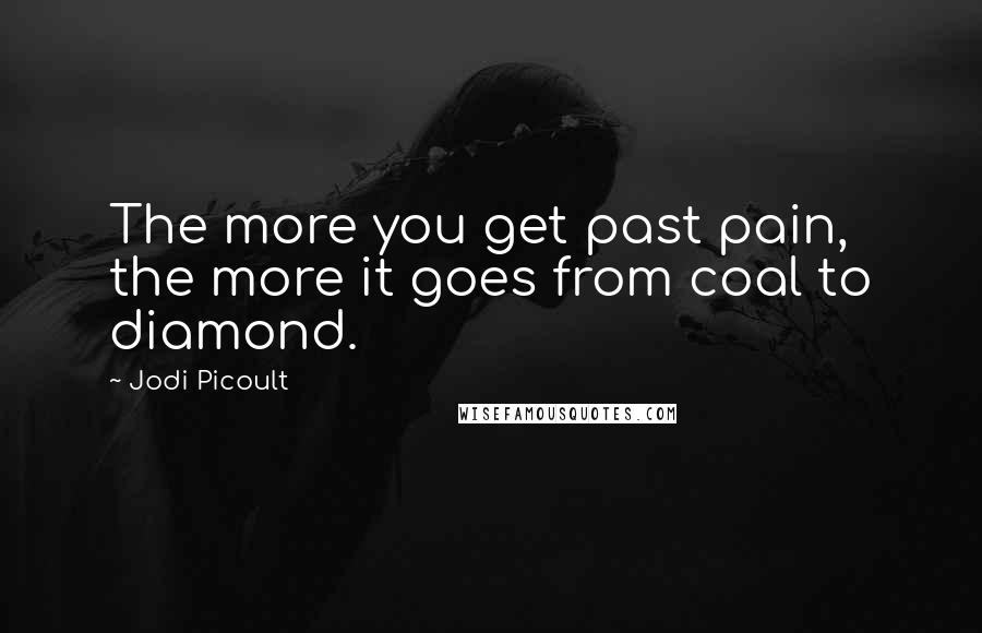 Jodi Picoult Quotes: The more you get past pain, the more it goes from coal to diamond.