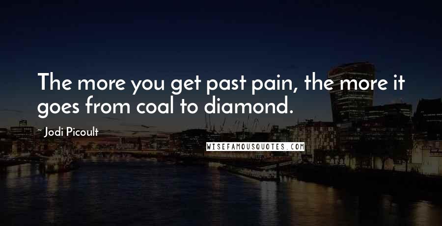 Jodi Picoult Quotes: The more you get past pain, the more it goes from coal to diamond.