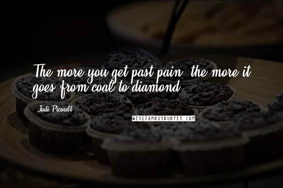 Jodi Picoult Quotes: The more you get past pain, the more it goes from coal to diamond.