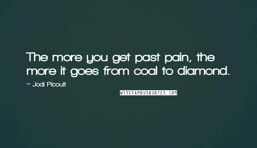 Jodi Picoult Quotes: The more you get past pain, the more it goes from coal to diamond.