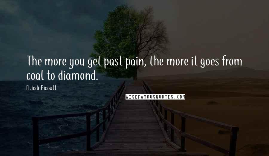 Jodi Picoult Quotes: The more you get past pain, the more it goes from coal to diamond.